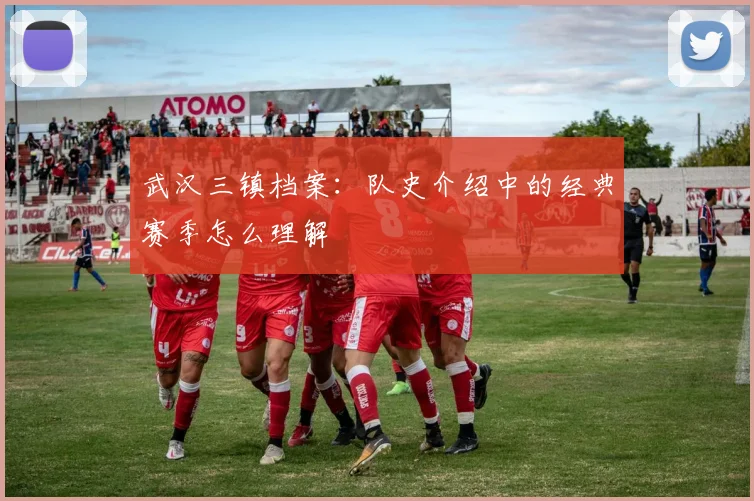 武汉三镇档案：队史介绍中的经典赛季怎么理解