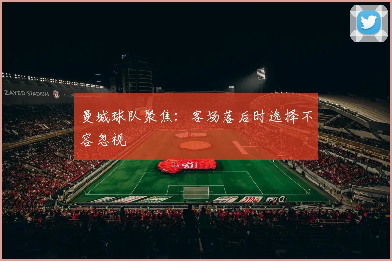 曼城球队聚焦：客场落后时选择不容忽视