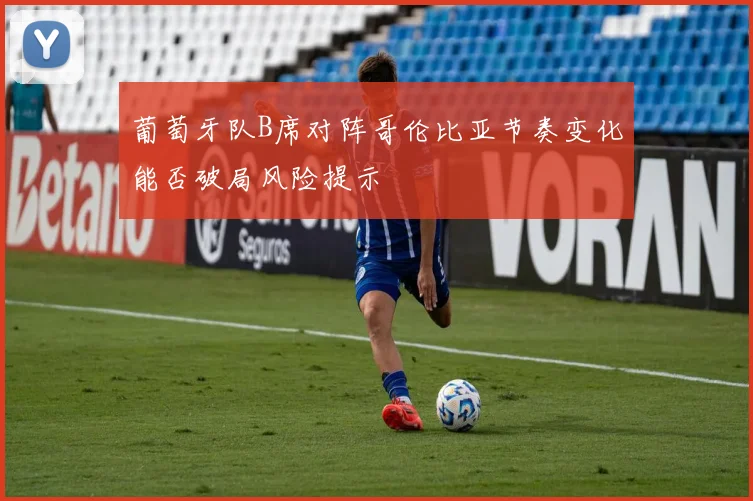 葡萄牙队B席对阵哥伦比亚节奏变化能否破局风险提示