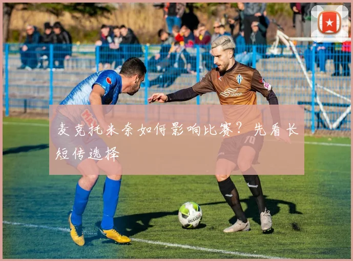 麦克托米奈如何影响比赛?先看长短传选择