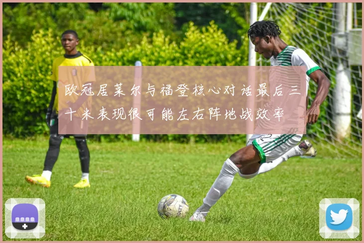 欧冠居莱尔与福登核心对话最后三十米表现很可能左右阵地战效率