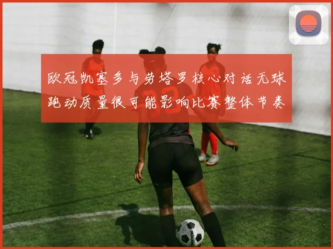 欧冠凯塞多与劳塔罗核心对话无球跑动质量很可能影响比赛整体节奏