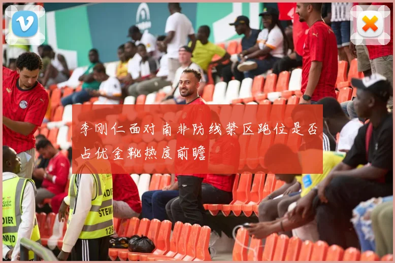 李刚仁面对南非防线禁区跑位是否占优金靴热度前瞻