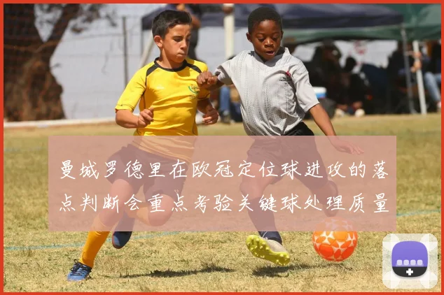 曼城罗德里在欧冠定位球进攻的落点判断会重点考验关键球处理质量