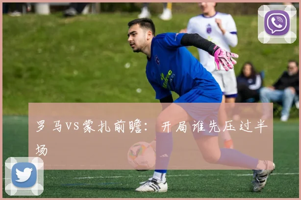 罗马vs蒙扎前瞻:开局谁先压过半场