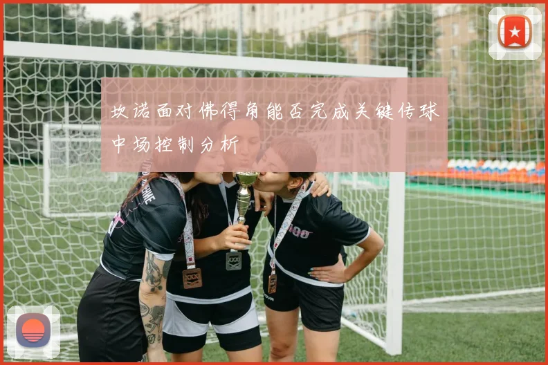 坎诺面对佛得角能否完成关键传球中场控制分析
