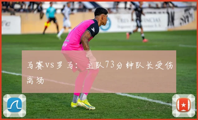 马赛vs罗马：主队73分钟队长受伤离场