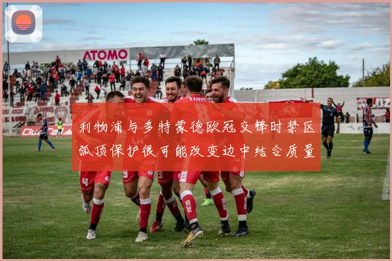 利物浦与多特蒙德欧冠交锋时禁区弧顶保护很可能改变边中结合质量