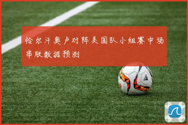 恰尔汗奥卢对阵美国队小组赛中场串联数据预测
