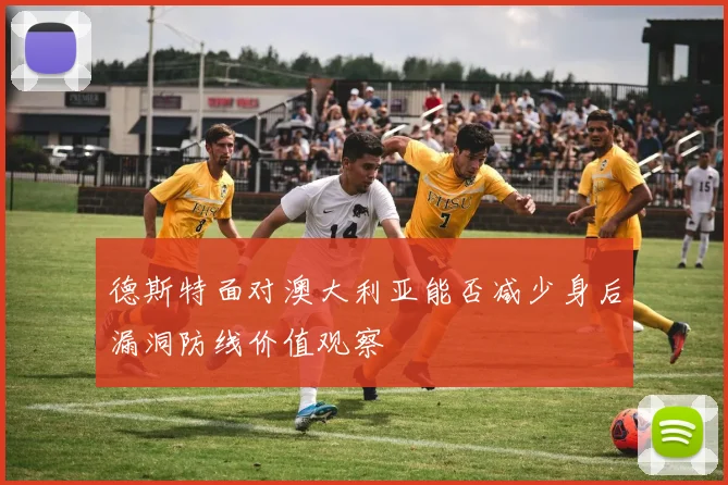 德斯特面对澳大利亚能否减少身后漏洞防线价值观察