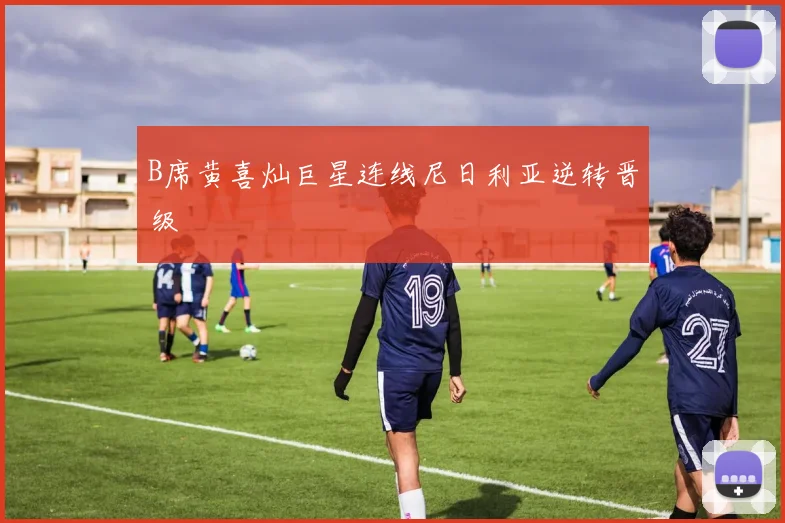 B席黄喜灿巨星连线尼日利亚逆转晋级