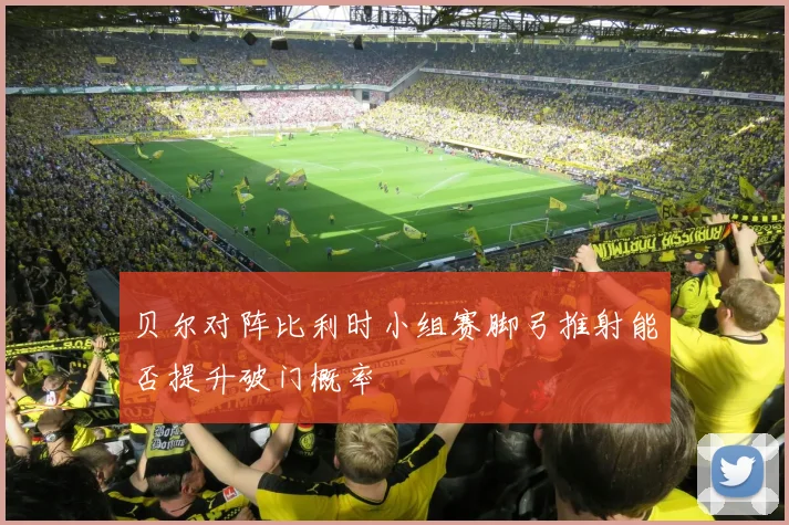 贝尔对阵比利时小组赛脚弓推射能否提升破门概率