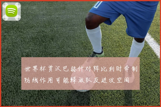 世界杯贾汉巴赫什对阵比利时牵制防线作用可能释放队友进攻空间