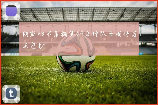 朗斯vs不莱梅第64分钟队长横传后点包抄