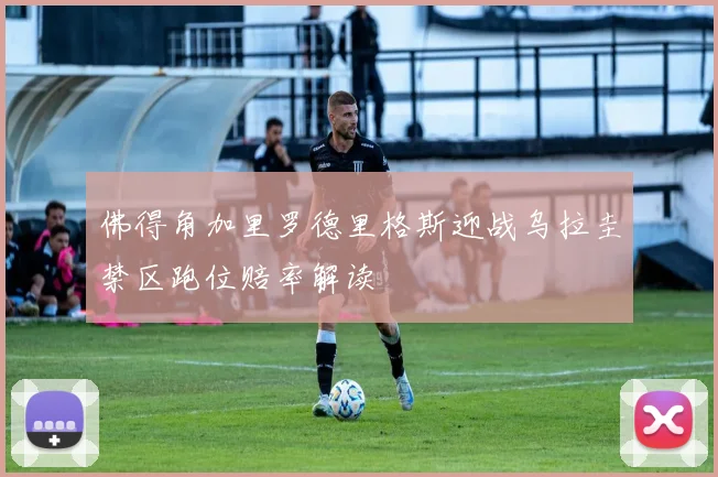 佛得角加里罗德里格斯迎战乌拉圭禁区跑位赔率解读