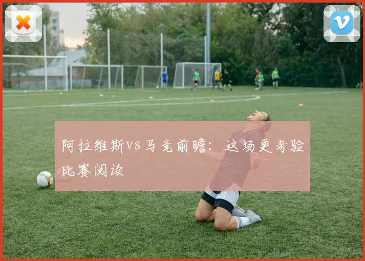 阿拉维斯vs马竞前瞻：这场更考验比赛阅读