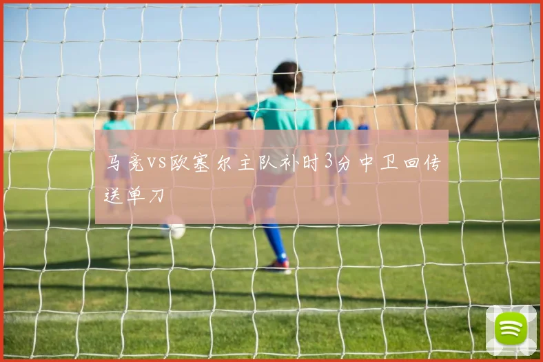 马竞vs欧塞尔主队补时3分中卫回传送单刀