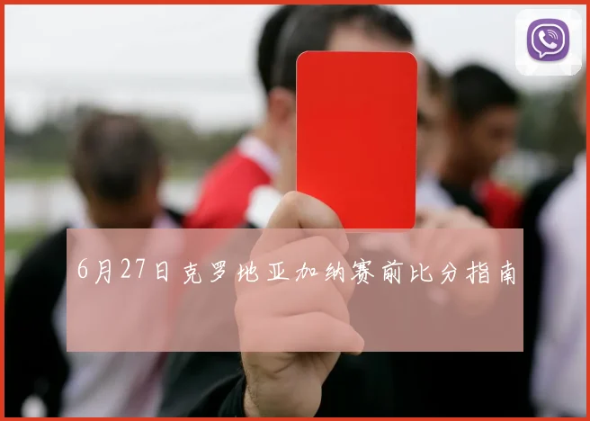 6月27日克罗地亚加纳赛前比分指南