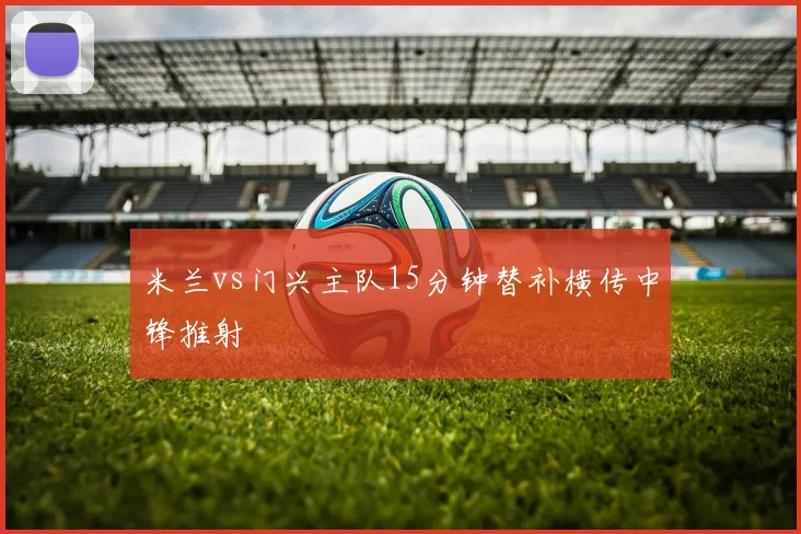 米兰vs门兴主队15分钟替补横传中锋推射