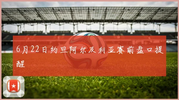 6月22日约旦阿尔及利亚赛前盘口提醒