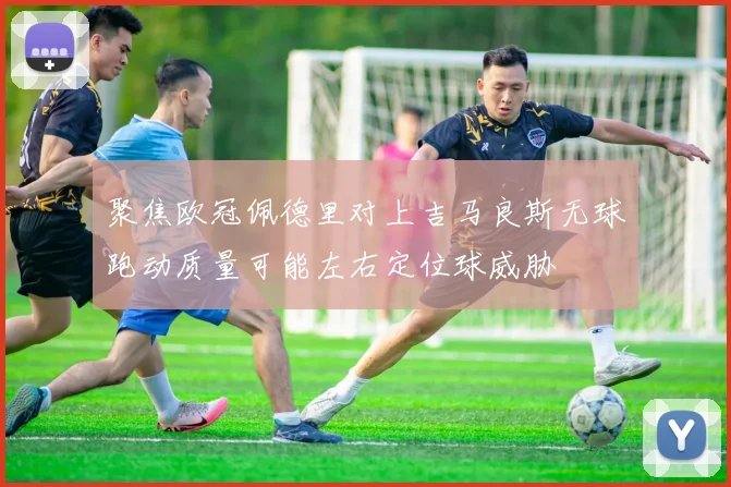 聚焦欧冠佩德里对上吉马良斯无球跑动质量可能左右定位球威胁