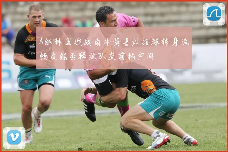 A组韩国迎战南非黄喜灿接球转身流畅度能否释放队友前插空间
