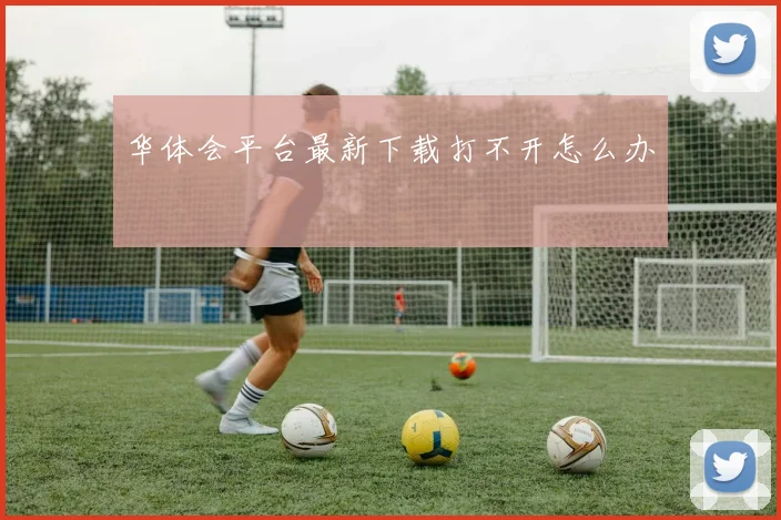 华体会平台最新下载打不开怎么办